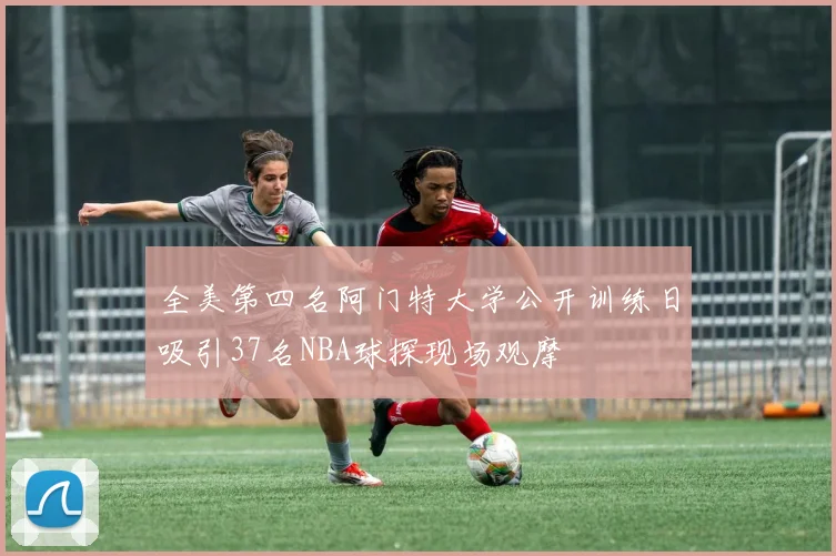 全美第四名阿门特大学公开训练日吸引37名NBA球探现场观摩