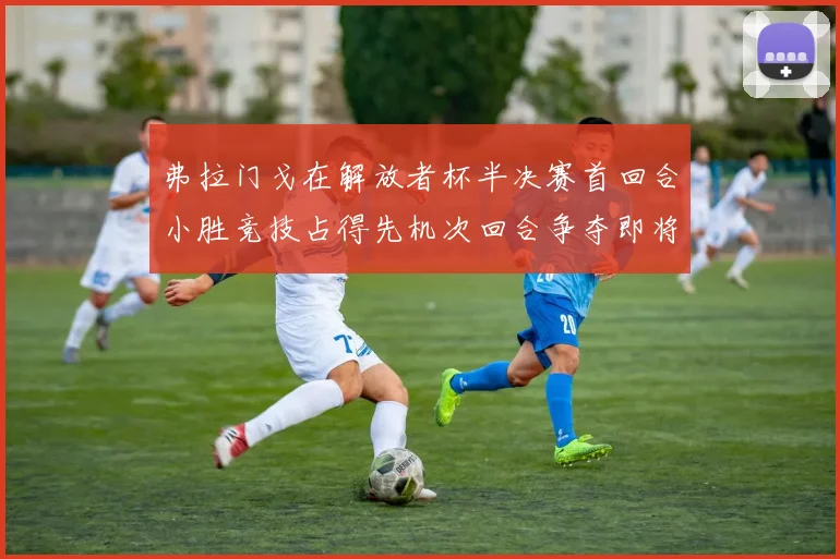 弗拉门戈在解放者杯半决赛首回合小胜竞技占得先机次回合争夺即将开启