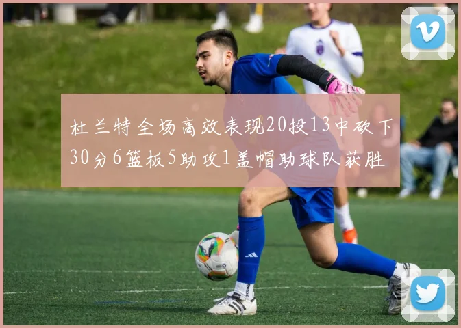 杜兰特全场高效表现20投13中砍下30分6篮板5助攻1盖帽助球队获胜