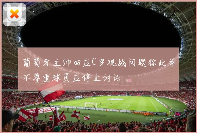 葡萄牙主帅回应C罗观战问题称此举不尊重球员应停止讨论