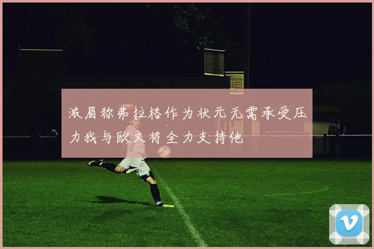 浓眉称弗拉格作为状元无需承受压力我与欧文将全力支持他