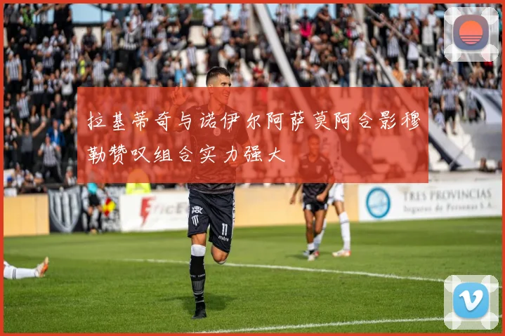 拉基蒂奇与诺伊尔阿萨莫阿合影穆勒赞叹组合实力强大