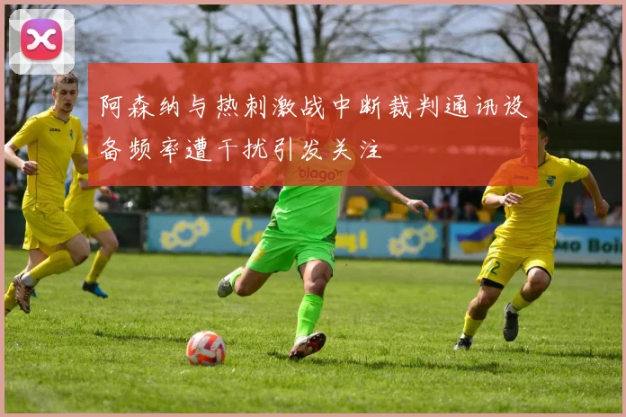阿森纳与热刺激战中断裁判通讯设备频率遭干扰引发关注
