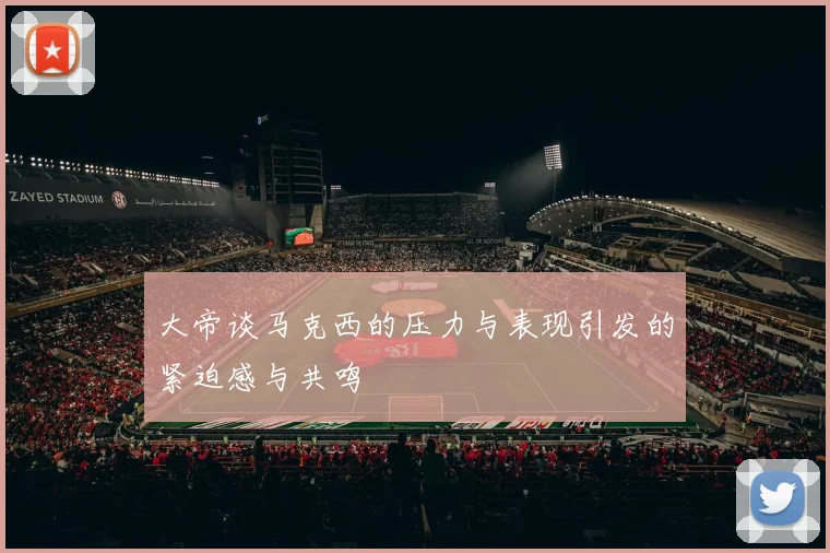 大帝谈马克西的压力与表现引发的紧迫感与共鸣