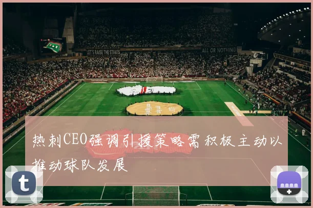 热刺CEO强调引援策略需积极主动以推动球队发展
