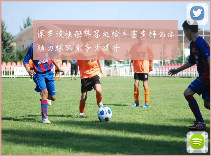 保罗谈快船阵容经验丰富多样打法助力球队竞争力提升