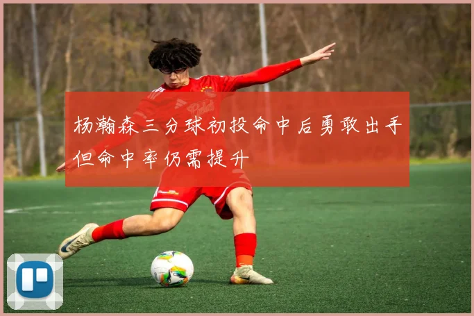 杨瀚森三分球初投命中后勇敢出手但命中率仍需提升