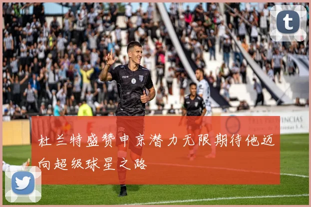 杜兰特盛赞申京潜力无限期待他迈向超级球星之路