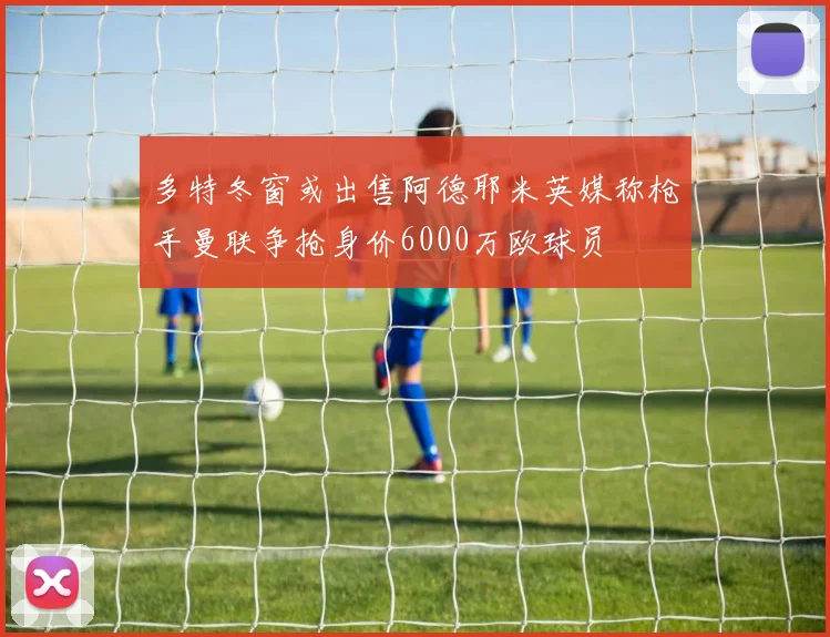 多特冬窗或出售阿德耶米英媒称枪手曼联争抢身价6000万欧球员