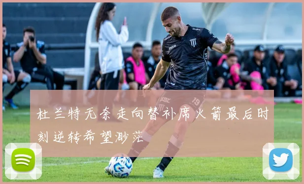 杜兰特无奈走向替补席火箭最后时刻逆转希望渺茫