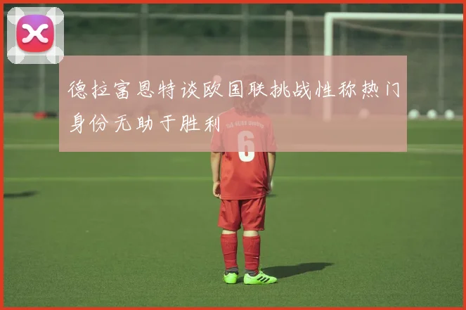 德拉富恩特谈欧国联挑战性称热门身份无助于胜利