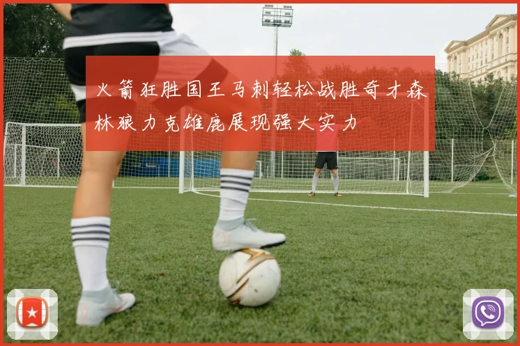 火箭狂胜国王马刺轻松战胜奇才森林狼力克雄鹿展现强大实力