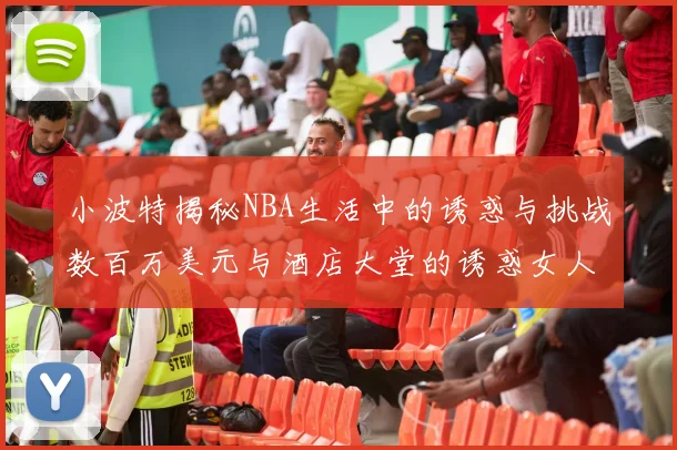 小波特揭秘NBA生活中的诱惑与挑战数百万美元与酒店大堂的诱惑女人