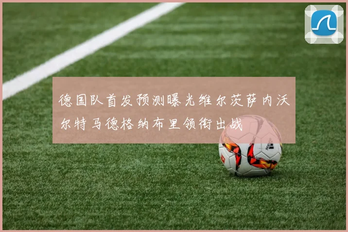 德国队首发预测曝光维尔茨萨内沃尔特马德格纳布里领衔出战