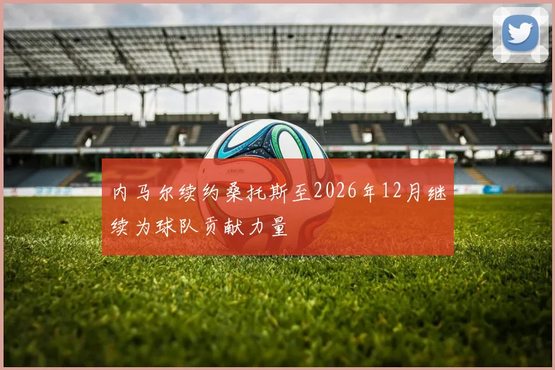 内马尔续约桑托斯至2026年12月继续为球队贡献力量