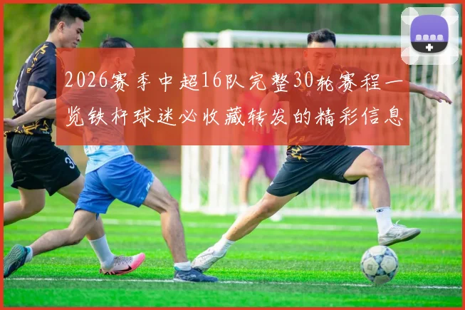 2026赛季中超16队完整30轮赛程一览铁杆球迷必收藏转发的精彩信息