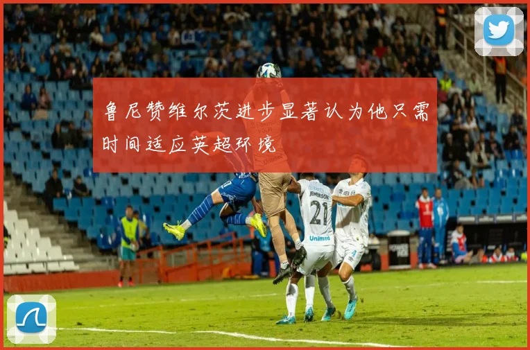鲁尼赞维尔茨进步显著认为他只需时间适应英超环境