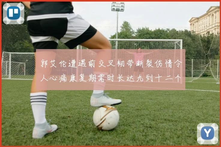 郭艾伦遭遇前交叉韧带断裂伤情令人心痛康复期需时长达九到十二个月