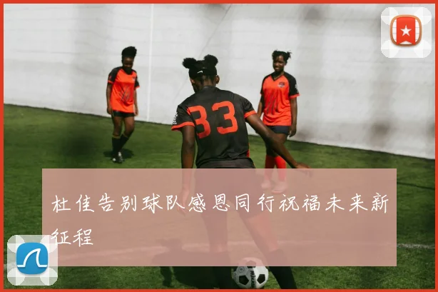 杜佳告别球队感恩同行祝福未来新征程