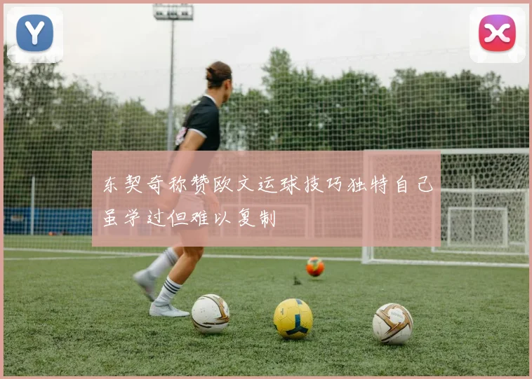 东契奇称赞欧文运球技巧独特自己虽学过但难以复制
