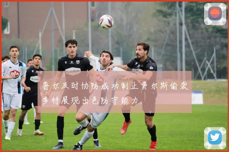 普尔及时协防成功制止费尔斯偷袭多特展现出色防守能力