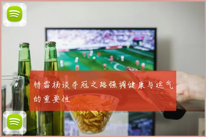 特雷杨谈夺冠之路强调健康与运气的重要性