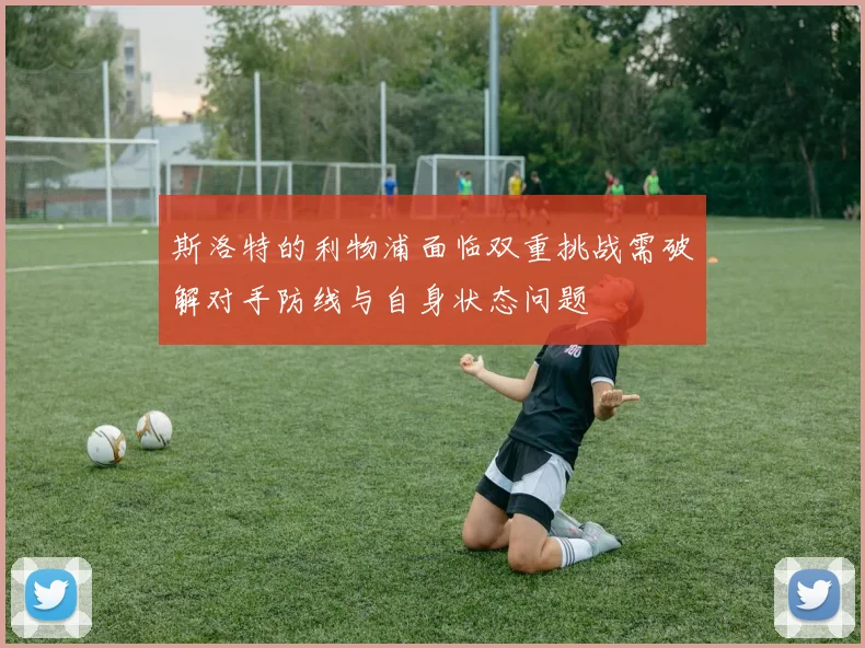 斯洛特的利物浦面临双重挑战需破解对手防线与自身状态问题
