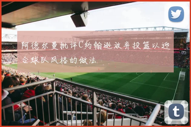 阿德尔曼批评C约翰逊放弃投篮以迎合球队风格的做法