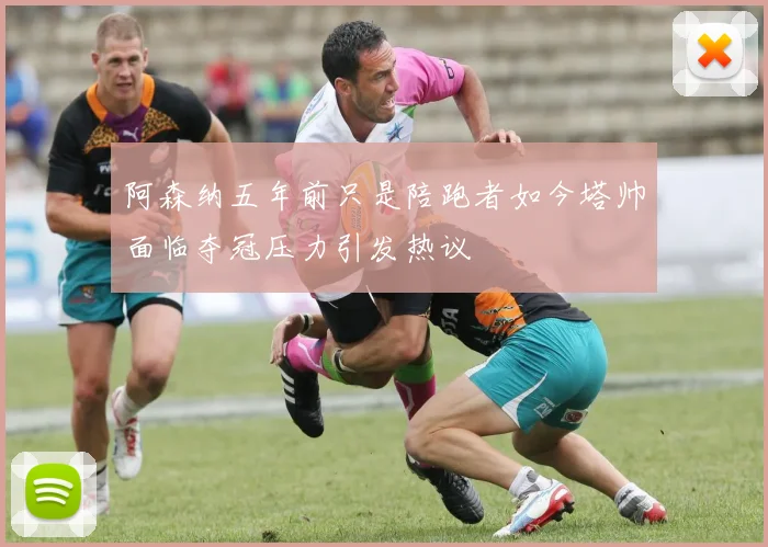 阿森纳五年前只是陪跑者如今塔帅面临夺冠压力引发热议