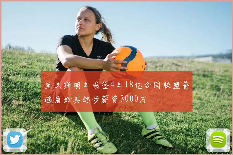 里夫斯明年或签4年18亿合同联盟普遍看好其起步薪资3000万