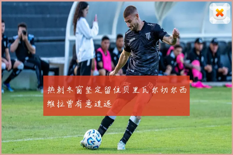 热刺冬窗坚定留住贝里瓦尔切尔西维拉曾有意追逐
