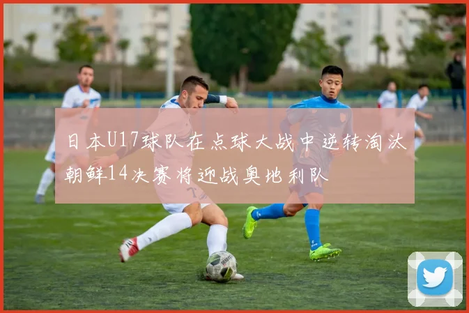 日本U17球队在点球大战中逆转淘汰朝鲜14决赛将迎战奥地利队