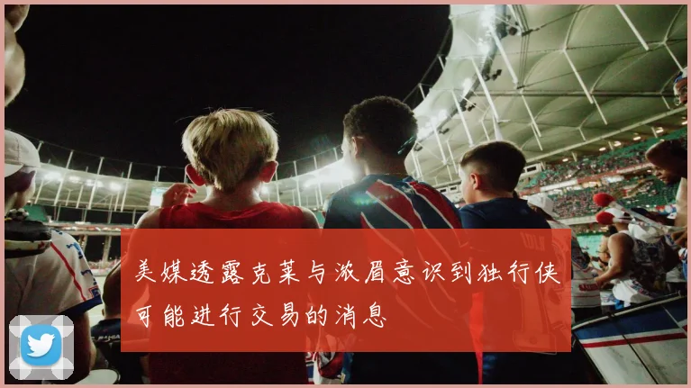 美媒透露克莱与浓眉意识到独行侠可能进行交易的消息