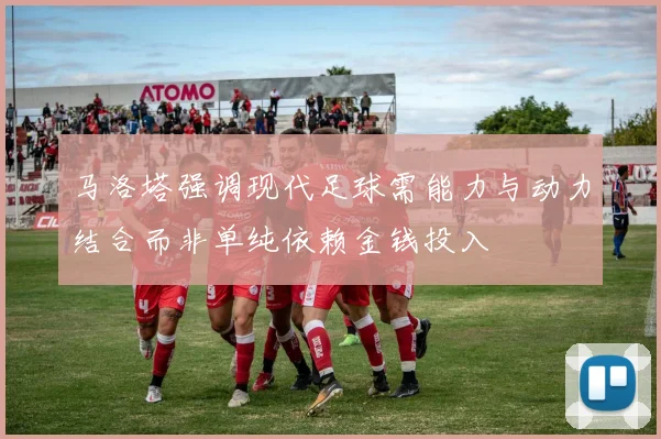马洛塔强调现代足球需能力与动力结合而非单纯依赖金钱投入