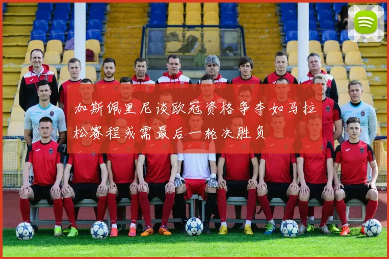 加斯佩里尼谈欧冠资格争夺如马拉松赛程或需最后一轮决胜负