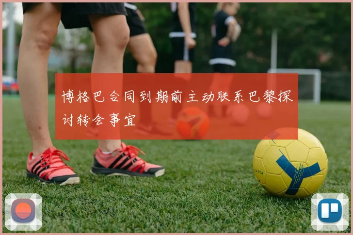 博格巴合同到期前主动联系巴黎探讨转会事宜