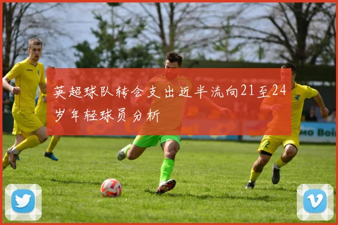 英超球队转会支出近半流向21至24岁年轻球员分析