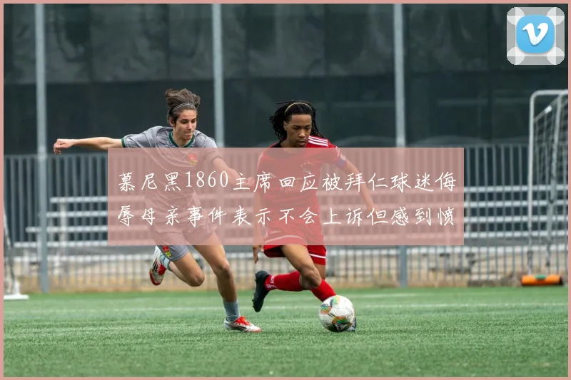 慕尼黑1860主席回应被拜仁球迷侮辱母亲事件表示不会上诉但感到愤怒