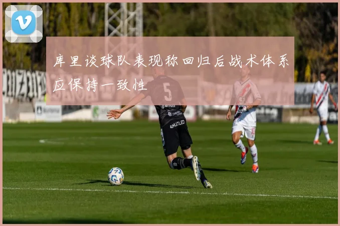 库里谈球队表现称回归后战术体系应保持一致性