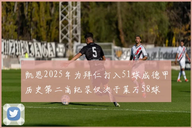 凯恩2025年为拜仁打入51球成德甲历史第二高纪录仅次于莱万58球