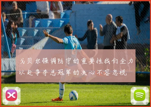 戈贝尔强调防守的重要性我们全力以赴争夺总冠军的决心不容忽视