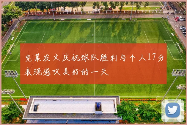 克莱发文庆祝球队胜利与个人17分表现感叹美好的一天