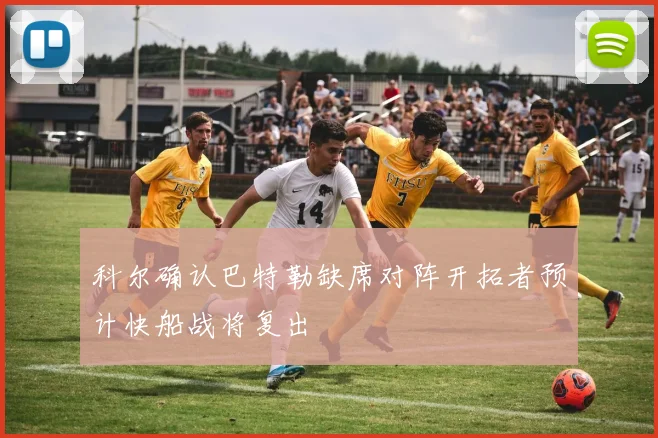科尔确认巴特勒缺席对阵开拓者预计快船战将复出