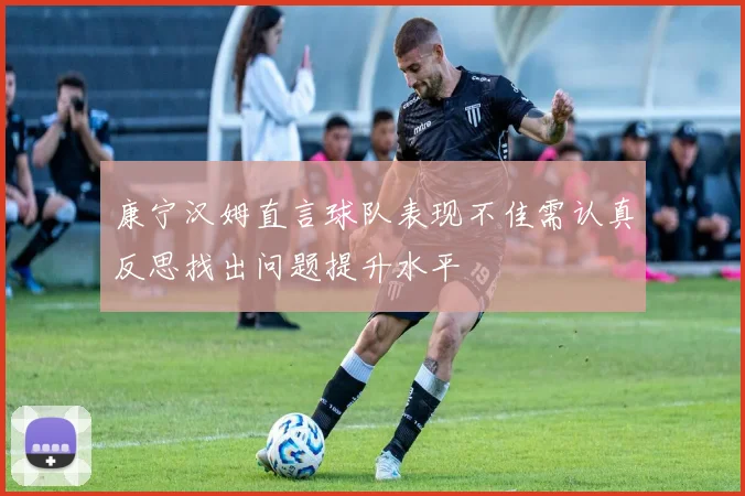 康宁汉姆直言球队表现不佳需认真反思找出问题提升水平