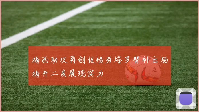 梅西助攻再创佳绩劳塔罗替补出场梅开二度展现实力