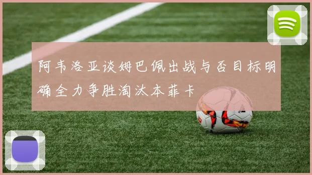 阿韦洛亚谈姆巴佩出战与否目标明确全力争胜淘汰本菲卡