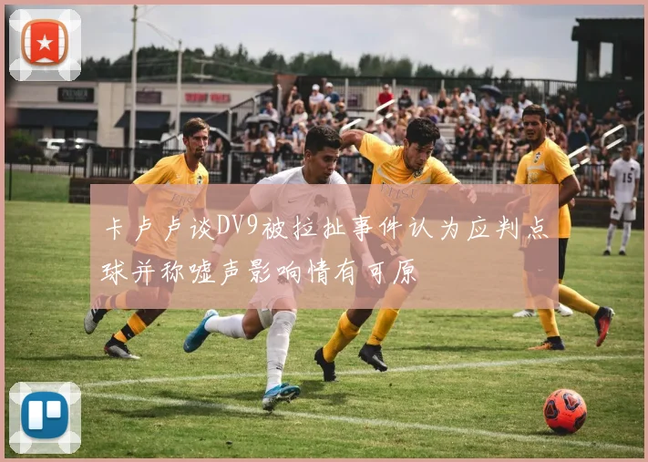 卡卢卢谈DV9被拉扯事件认为应判点球并称嘘声影响情有可原