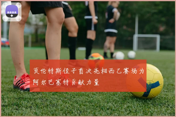 莫伦特斯侄子首次亮相西乙赛场为阿尔巴塞特贡献力量