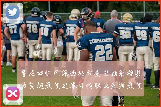鲁尼回忆范佩西经典凌空抽射称其为英超最佳进球与我职业生涯最佳传球结合