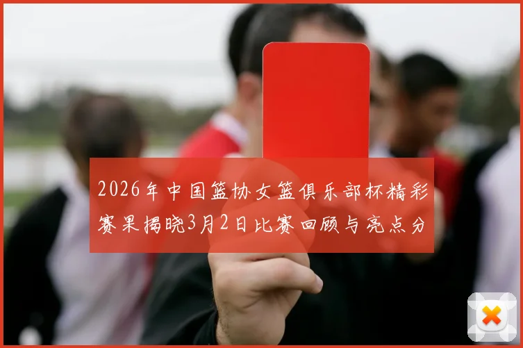 2026年中国篮协女篮俱乐部杯精彩赛果揭晓3月2日比赛回顾与亮点分析